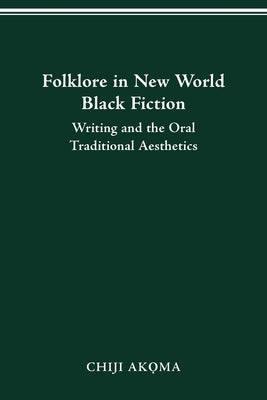 Folklore in New World Black Fiction: Writing and the Oral Traditional Aesthetics by Akoma, Chiji
