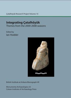 Integrating Catalhoyuk: Themes from the 2000-2008 Seasons: Catalhoyuk Research Project Volume 10 by Hodder, Ian