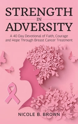 Strength In Adversity, A 40 Day Devotional of Faith, Courage and Hope Through Breast Cancer Treatment by Brown, Nicole B.