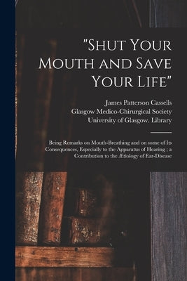 "Shut Your Mouth and Save Your Life" [electronic Resource]: Being Remarks on Mouth-breathing and on Some of Its Consequences, Especially to the Appara by Cassells, James Patterson 1837-1884