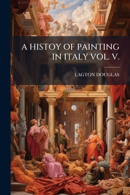 A Histoy of Painting in Italy Vol. V. by Douglas, Lagton
