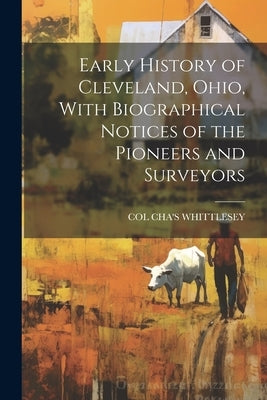 Early History of Cleveland, Ohio, With Biographical Notices of the Pioneers and Surveyors by Whittlesey, Col Cha's