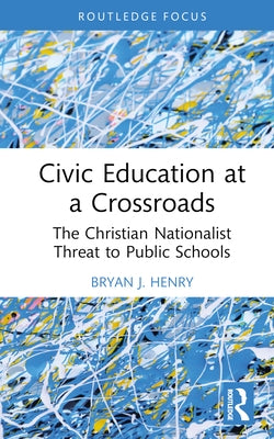 Civic Education at a Crossroads: The Christian Nationalist Threat to Public Schools by Henry, Bryan J.