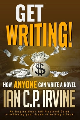 Get Writing! How ANYONE can write a novel!: An Inspirational and Practical Guide to achieving your dream of writing a book! by Irvine, Ian C. P.