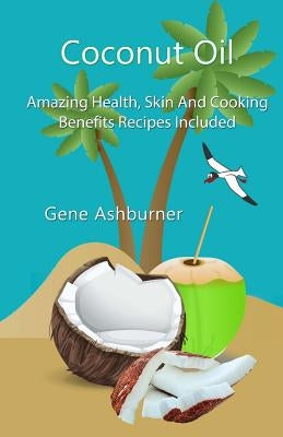 Coconut Oil: Amazing Health, Skin And Cooking Benefits - Recipes Included by Ashburner, Gene