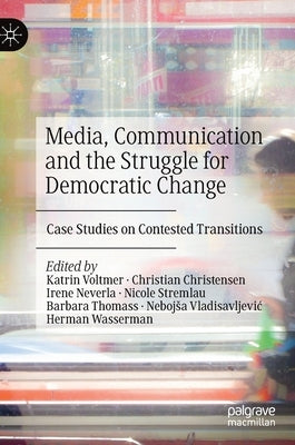 Media, Communication and the Struggle for Democratic Change: Case Studies on Contested Transitions by Voltmer, Katrin