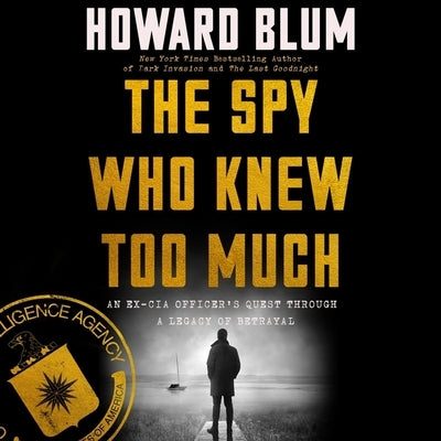 The Spy Who Knew Too Much: An Ex-CIA Officer's Quest Through a Legacy of Betrayal by Blum, Howard