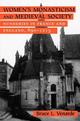 Women's Monasticism and Medieval Society: Nunneries in France and England, 890 1215 by Venarde, Bruce L.