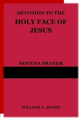 Devotion to the Holy Face of Jesus: Novena Prayer by A. Adams, William