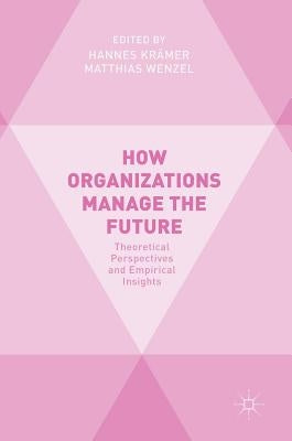 How Organizations Manage the Future: Theoretical Perspectives and Empirical Insights by Krämer, Hannes
