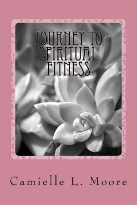 Journey To Spiritual Fitness: Becoming Temple-Fit Mind, Body, Heart, Soul, and Spirit by Moore, Camielle L.