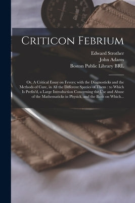 Criticon Febrium: or, A Critical Essay on Fevers; With the Diagnosticks and the Methods of Cure, in All the Different Species of Them: t by Strother, Edward 1675-1737