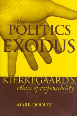 The Politics of Exodus: Sren Kierkegaard's Ethics of Responsibility by Dooley, Mark