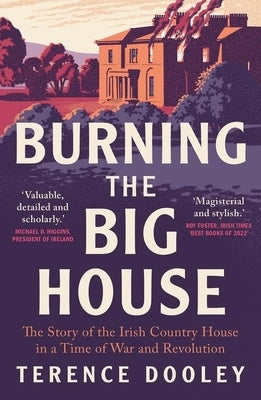 Burning the Big House: The Story of the Irish Country House in a Time of War and Revolution by Dooley, Terence