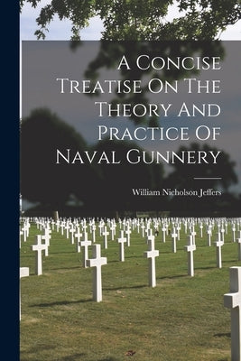 A Concise Treatise On The Theory And Practice Of Naval Gunnery by Jeffers, William Nicholson