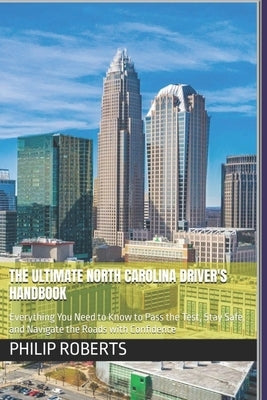 The Ultimate North Carolina Driver's Handbook: Everything You Need to Know to Pass the Test, Stay Safe, and Navigate the Roads with Confidence by Roberts, Philip