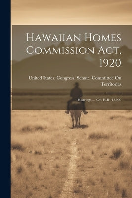 Hawaiian Homes Commission Act, 1920: Hearings ... On H.R. 13500 by United States Congress Senate Comm