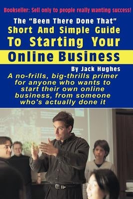 The "Been There Done That" Short and Simple Guide to Starting Your Online Business by Hughes, Jack