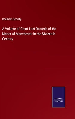 A Volume of Court Leet Records of the Manor of Manchester in the Sixteenth Century by Chetham Society
