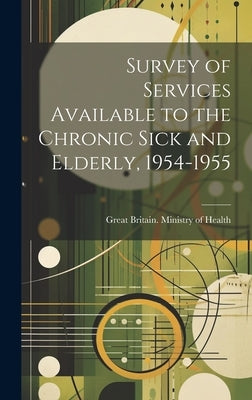 Survey of Services Available to the Chronic Sick and Elderly, 1954-1955 by Great Britain Ministry of Health