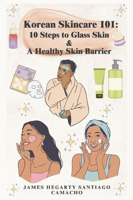 Korean Skincare 101: 10 Steps to Glass Skin & A Healthy Skin Barrier by Camacho, James Hegarty Santiago