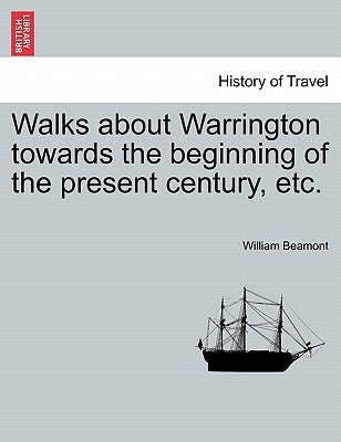 Walks about Warrington Towards the Beginning of the Present Century, Etc. by Beamont, William