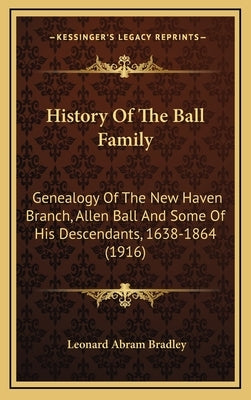 History Of The Ball Family: Genealogy Of The New Haven Branch, Allen Ball And Some Of His Descendants, 1638-1864 (1916) by Bradley, Leonard Abram