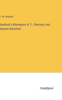 Haddock's Wilmington, N. C., Directory, And General Advertiser by Haddock, T. M.