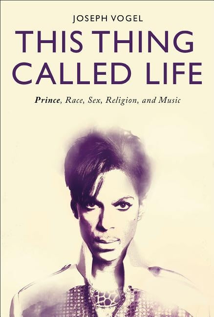 This Thing Called Life: Prince, Race, Sex, Religion, and Music by Vogel, Joseph