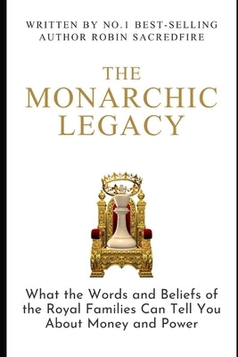 The Monarchic Legacy: What the Words and Believes of Royal Families can Tell You about Money and Power by Sacredfire, Robin