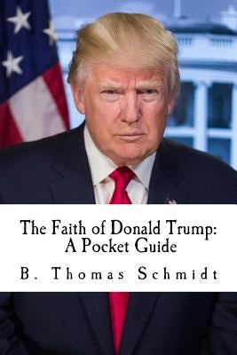 The Faith of Donald Trump: A Pocket Guide by Schmidt, B. Thomas