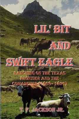 Lil' Bit and Swift Eagle: Ranching on the Texas Frontier and the Comanches (1868-1876) by Jackson, T. F., Jr.