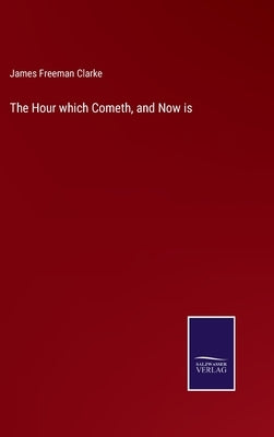 The Hour which Cometh, and Now is by Clarke, James Freeman