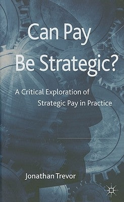 Can Pay Be Strategic?: A Critical Exploration of Strategic Pay in Practice by Trevor, Jonathan