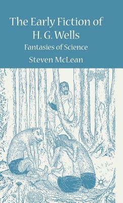 The Early Fiction of H.G. Wells: Fantasies of Science by McLean, S.