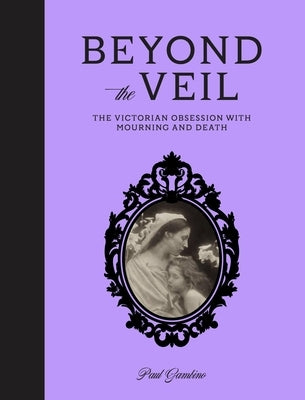 Beyond the Veil: The Victorian Obsession with Mourning and Death by Gambino, Paul