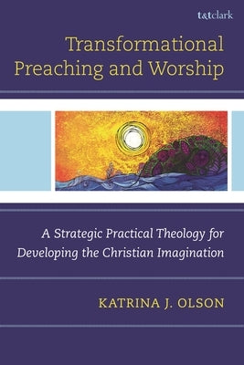 Transformational Preaching and Worship: A Strategic Practical Theology for Developing the Christian Imagination by Olson, Katrina J.
