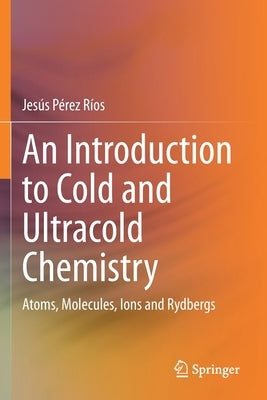 An Introduction to Cold and Ultracold Chemistry: Atoms, Molecules, Ions and Rydbergs by Pérez Ríos, Jesús