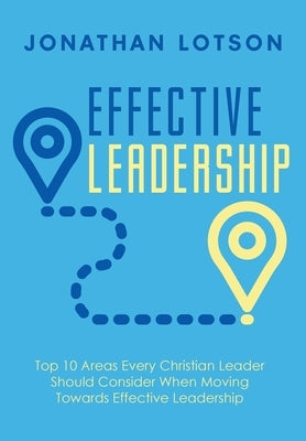 Effective Leadership: Top 10 Areas Every Christian Leader Should Consider When Moving Towards Effective Leadership by Lotson, Jonathan