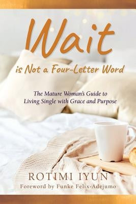 Wait is Not a Four-Letter Word: The Mature Woman's Guide to Living Single with Grace and Purpose by Iyun, Rotimi