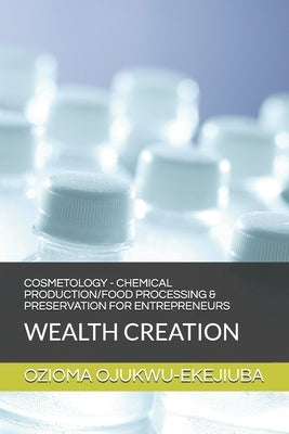 Cosmetology - Chemical Production/Food Processing & Preservation for Entrpreneurs: Wealth Creation by Ojukwu-Ekejiuba, Ozioma Christine
