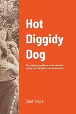 Hot Diggidy Dog: The Religious Significance and Impact of the Hot Dog, its Mythos, and Sacraments by Trace, Chef
