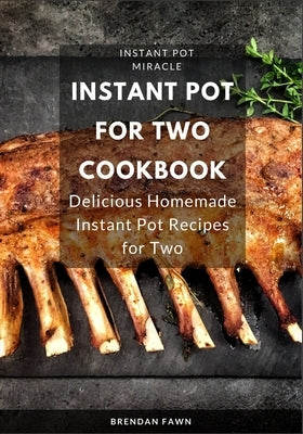 Instant Pot for Two Cookbook: Delicious Homemade Instant Pot Recipes for Two by Fawn, Brendan