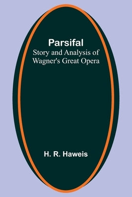 Parsifal: Story and Analysis of Wagner's Great Opera by Haweis, H. R.