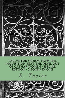 Excuse for Sadism: How the Inquisition Beat the Devil Out of Cathar Women: Special Edition - 5 Books in One by Taylor, E.