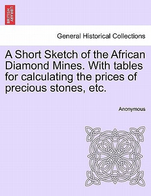 A Short Sketch of the African Diamond Mines. with Tables for Calculating the Prices of Precious Stones, Etc. by Anonymous