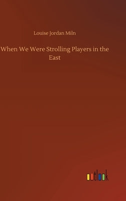 When We Were Strolling Players in the East by Miln, Louise Jordan