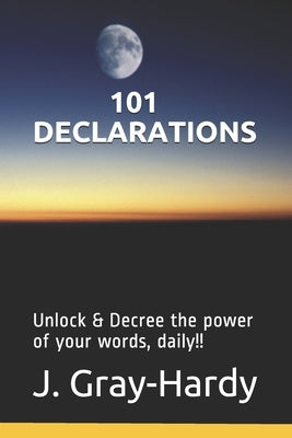 101 Declarations: Unlock & Decree the power of your words, daily!! by Gray-Hardy, J.
