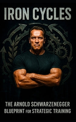 Iron Cycles: The Arnold Schwarzenegger Blueprint for Strategic Training: How Arnold Trained Through Every Era of Life-Building Muscle, Staying Lean, a by Publishing, Southerland