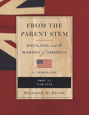 From the Parent Stem: ENGLAND and the MAKING of AMERICA: PART III: 1774 - 1775 by Brown, Raymond M.